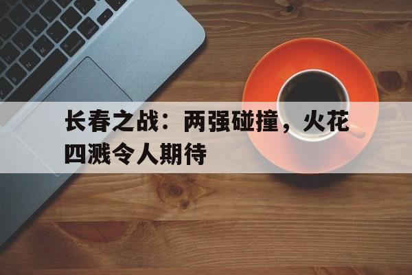 开云体育在线-包含长春之战：两强碰撞，火花四溅令人期待的词条