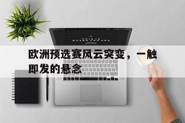 开云体育官方网站-关于欧洲预选赛风云突变，一触即发的悬念的信息
